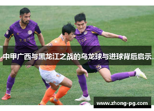 中甲广西与黑龙江之战的乌龙球与进球背后启示