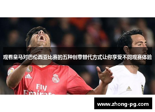 观看皇马对巴伦西亚比赛的五种创意替代方式让你享受不同观赛体验