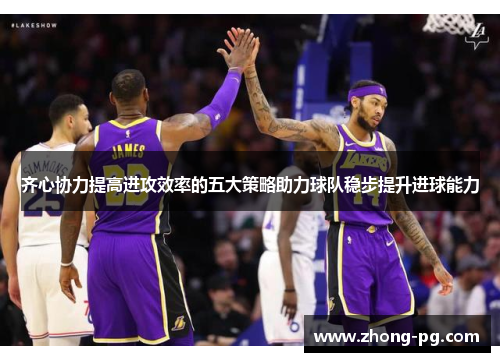 齐心协力提高进攻效率的五大策略助力球队稳步提升进球能力