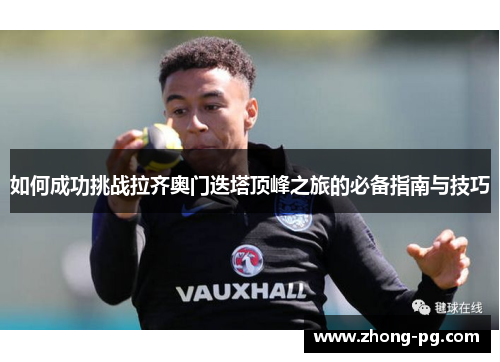 如何成功挑战拉齐奥门迭塔顶峰之旅的必备指南与技巧