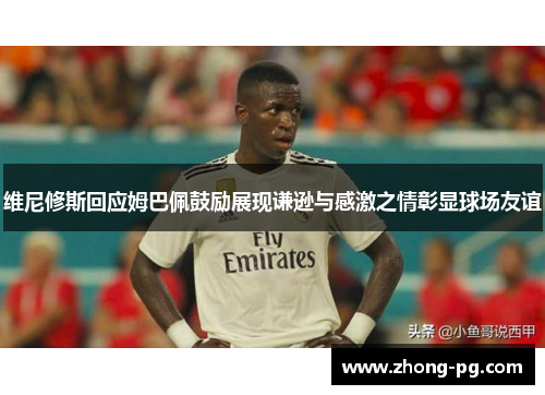 维尼修斯回应姆巴佩鼓励展现谦逊与感激之情彰显球场友谊