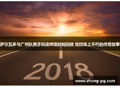 萨尔瓦多与广州队携手创造辉煌时刻回顾 竞技场上不朽的传奇故事