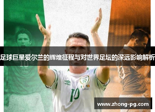 足球巨星爱尔兰的辉煌征程与对世界足坛的深远影响解析 足球巨星爱尔兰的辉煌征程与对世界足坛的深远影响解析