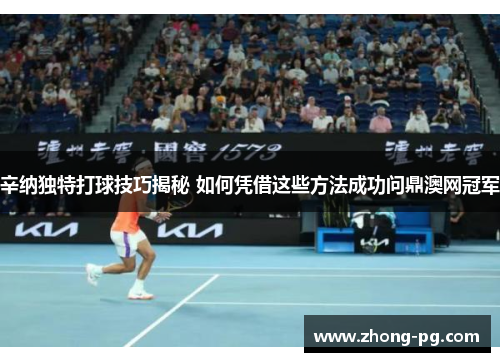 辛纳独特打球技巧揭秘 如何凭借这些方法成功问鼎澳网冠军