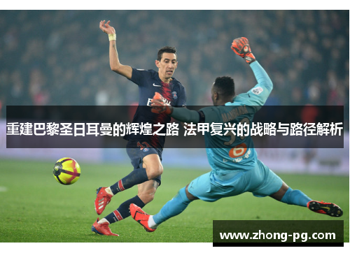 重建巴黎圣日耳曼的辉煌之路 法甲复兴的战略与路径解析 重建巴黎圣日耳曼的辉煌之路 法甲复兴的战略与路径解析