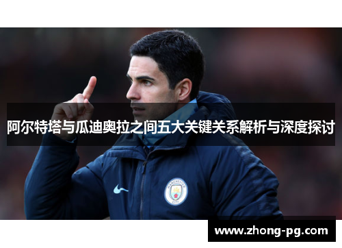 阿尔特塔与瓜迪奥拉之间五大关键关系解析与深度探讨 阿尔特塔与瓜迪奥拉之间五大关键关系解析与深度探讨