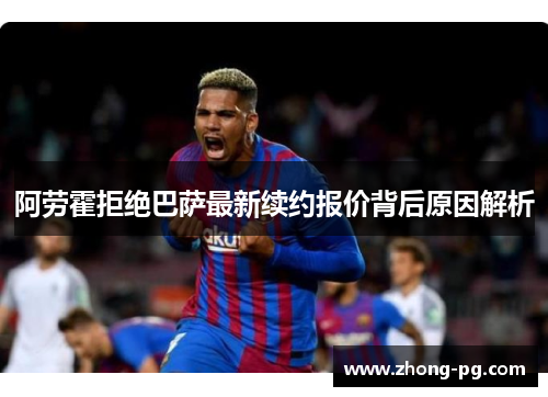 阿劳霍拒绝巴萨最新续约报价背后原因解析