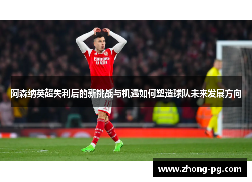 阿森纳英超失利后的新挑战与机遇如何塑造球队未来发展方向