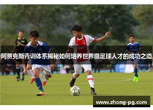 阿贾克斯青训体系揭秘如何培养世界级足球人才的成功之道