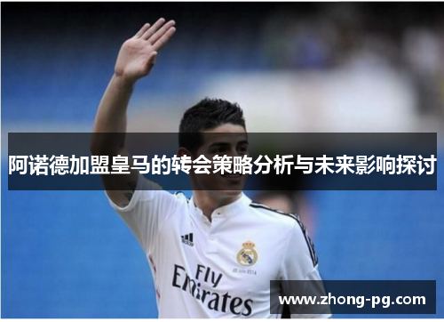 阿诺德加盟皇马的转会策略分析与未来影响探讨