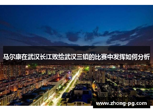 马尔康在武汉长江败给武汉三镇的比赛中发挥如何分析 马尔康在武汉长江败给武汉三镇的比赛中发挥如何分析