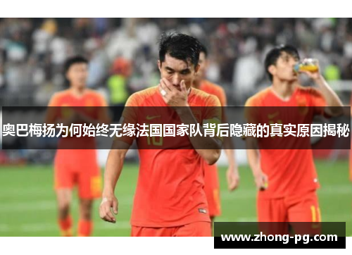 奥巴梅扬为何始终无缘法国国家队背后隐藏的真实原因揭秘 奥巴梅扬为何始终无缘法国国家队背后隐藏的真实原因揭秘
