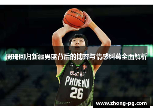 周琦回归新疆男篮背后的博弈与情感纠葛全面解析 周琦回归新疆男篮背后的博弈与情感纠葛全面解析
