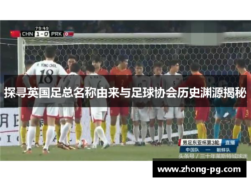 探寻英国足总名称由来与足球协会历史渊源揭秘 探寻英国足总名称由来与足球协会历史渊源揭秘