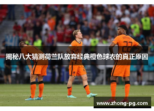 揭秘八大猜测荷兰队放弃经典橙色球衣的真正原因 揭秘八大猜测荷兰队放弃经典橙色球衣的真正原因