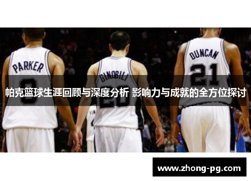 帕克篮球生涯回顾与深度分析 影响力与成就的全方位探讨