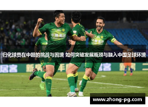 归化球员在中超的挑战与困境 如何突破发展瓶颈与融入中国足球环境