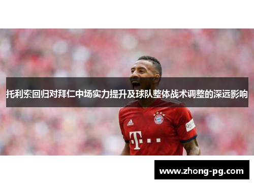 托利索回归对拜仁中场实力提升及球队整体战术调整的深远影响