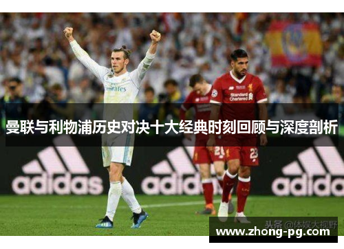 曼联与利物浦历史对决十大经典时刻回顾与深度剖析