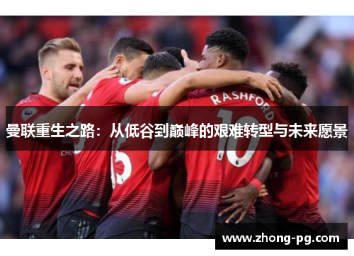 曼联重生之路:从低谷到巅峰的艰难转型与未来愿景 曼联重生之路:从低谷到巅峰的艰难转型与未来愿景