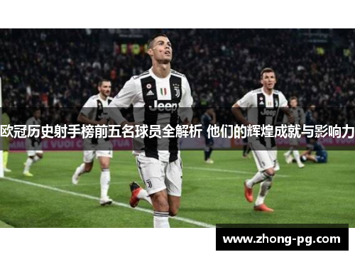 欧冠历史射手榜前五名球员全解析 他们的辉煌成就与影响力