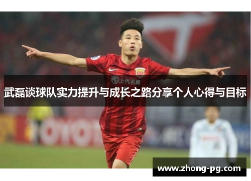 武磊谈球队实力提升与成长之路分享个人心得与目标 武磊谈球队实力提升与成长之路分享个人心得与目标