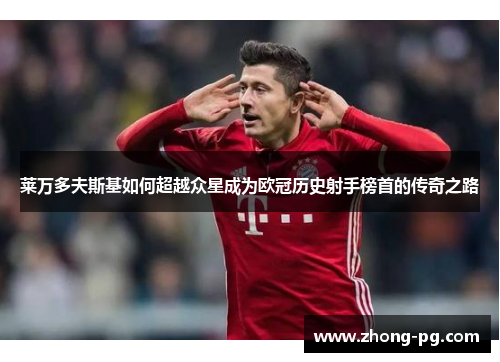莱万多夫斯基如何超越众星成为欧冠历史射手榜首的传奇之路