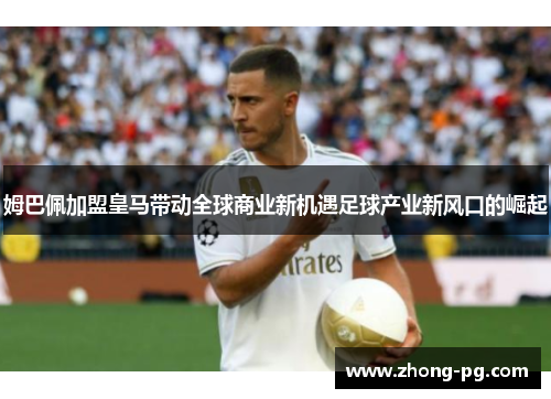 姆巴佩加盟皇马带动全球商业新机遇足球产业新风口的崛起