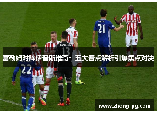 富勒姆对阵伊普斯维奇：五大看点解析引爆焦点对决