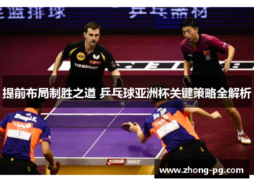 提前布局制胜之道 乒乓球亚洲杯关键策略全解析