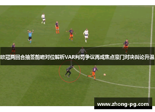 欧冠两回合抽签前瞻对位解析VAR判罚争议再成焦点豪门对决舆论升温 欧冠两回合抽签前瞻对位解析VAR判罚争议再成焦点豪门对决舆论升温