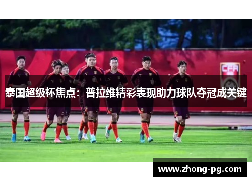 泰国超级杯焦点：普拉维精彩表现助力球队夺冠成关键