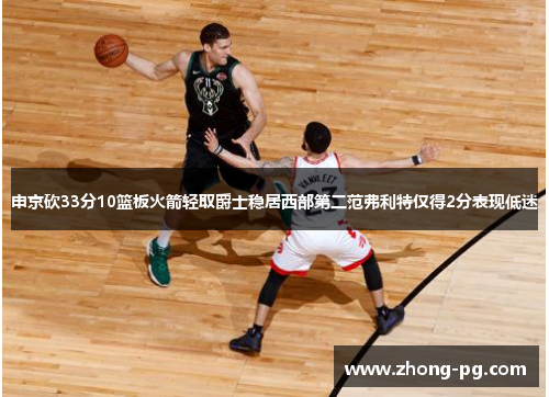 申京砍33分10篮板火箭轻取爵士稳居西部第二范弗利特仅得2分表现低迷