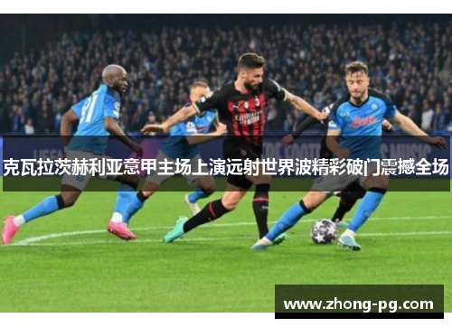 克瓦拉茨赫利亚意甲主场上演远射世界波精彩破门震撼全场
