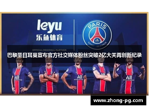 巴黎圣日耳曼宣布官方社交媒体粉丝突破2亿大关再创新纪录 巴黎圣日耳曼宣布官方社交媒体粉丝突破2亿大关再创新纪录