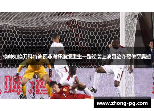 换帅如换刀科特迪瓦非洲杯绝境重生一路逆袭上演奇迹夺冠传奇震撼 换帅如换刀科特迪瓦非洲杯绝境重生一路逆袭上演奇迹夺冠传奇震撼