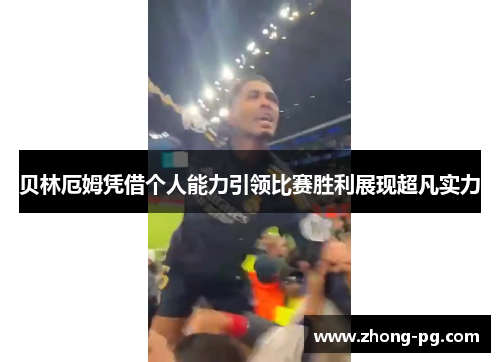 贝林厄姆凭借个人能力引领比赛胜利展现超凡实力