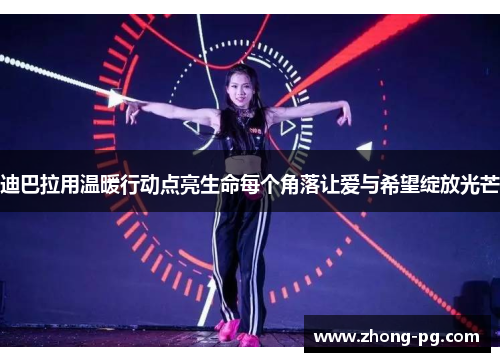 迪巴拉用温暖行动点亮生命每个角落让爱与希望绽放光芒