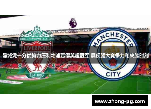 曼城凭一分优势力压利物浦赢得英超冠军 展现强大竞争力和决胜时刻 曼城凭一分优势力压利物浦赢得英超冠军 展现强大竞争力和决胜时刻