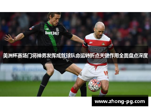 美洲杯赛场门将神勇发挥成就球队命运转折点关键作用全面盘点深度 美洲杯赛场门将神勇发挥成就球队命运转折点关键作用全面盘点深度