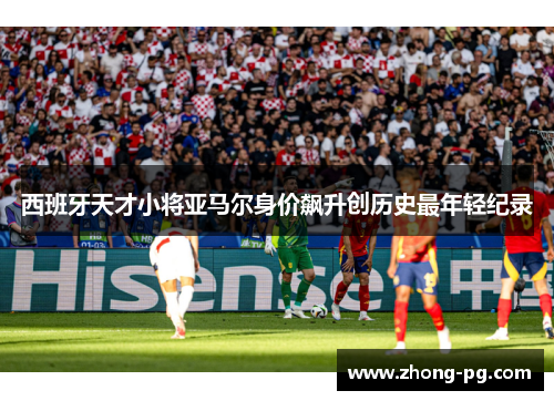 西班牙天才小将亚马尔身价飙升创历史最年轻纪录
