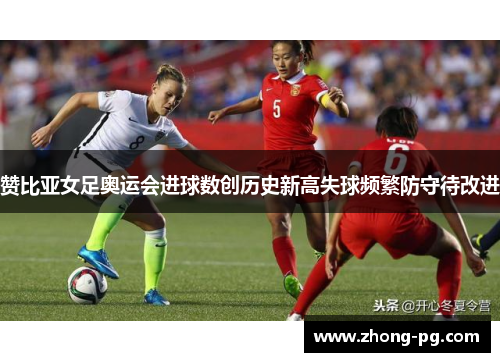 赞比亚女足奥运会进球数创历史新高失球频繁防守待改进 赞比亚女足奥运会进球数创历史新高失球频繁防守待改进